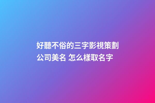 好聽不俗的三字影視策劃公司美名 怎么樣取名字-第1張-公司起名-玄機派